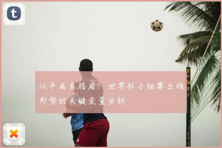 从平局看格局:世界杯小组赛出线形势的关键变量分析
