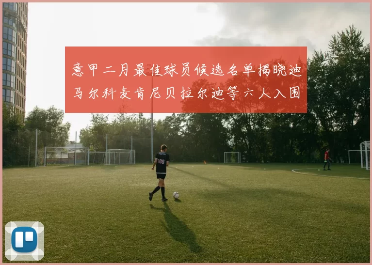 意甲二月最佳球员候选名单揭晓迪马尔科麦肯尼贝拉尔迪等六人入围