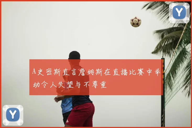 A史密斯直言詹姆斯在直播比赛中举动令人失望与不尊重
