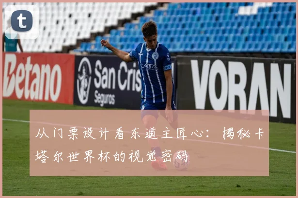 从门票设计看东道主匠心:揭秘卡塔尔世界杯的视觉密码