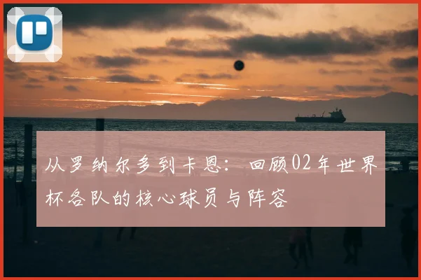 从罗纳尔多到卡恩:回顾02年世界杯各队的核心球员与阵容