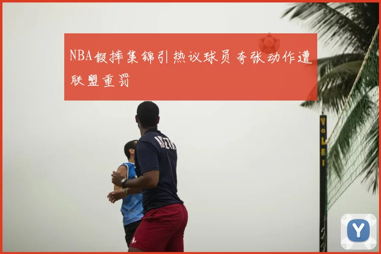 NBA假摔集锦引热议球员夸张动作遭联盟重罚