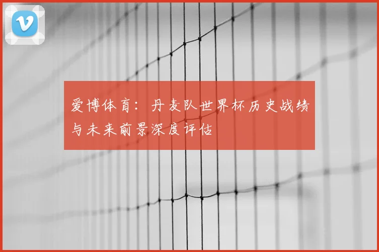 爱博体育：丹麦队世界杯历史战绩与未来前景深度评估