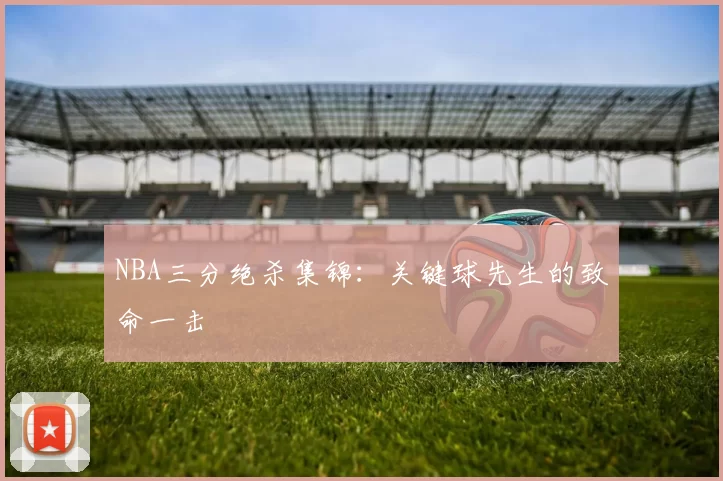 NBA三分绝杀集锦：关键球先生的致命一击