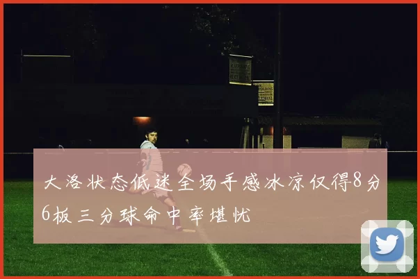 大洛状态低迷全场手感冰凉仅得8分6板三分球命中率堪忧