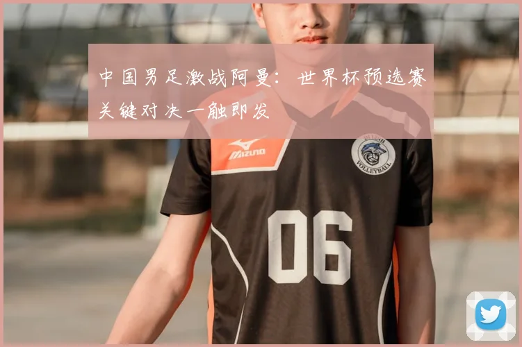 中国男足激战阿曼:世界杯预选赛关键对决一触即发