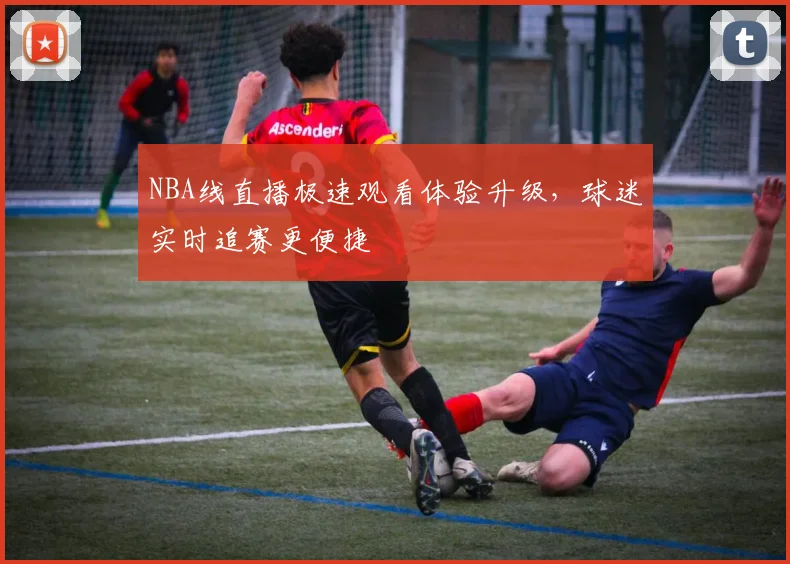NBA线直播极速观看体验升级,球迷实时追赛更便捷