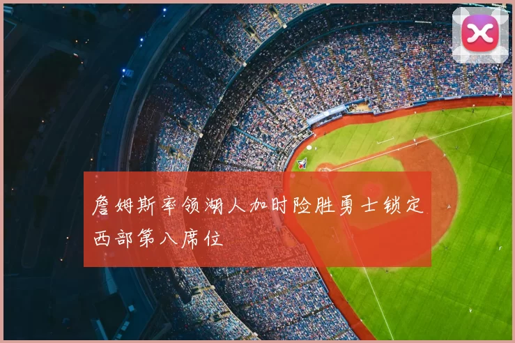 詹姆斯率领湖人加时险胜勇士锁定西部第八席位