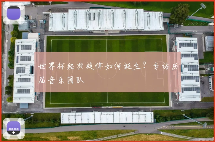 世界杯经典旋律如何诞生?专访历届音乐团队