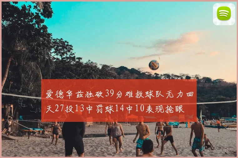 爱德华兹独砍39分难救球队无力回天27投13中罚球14中10表现抢眼