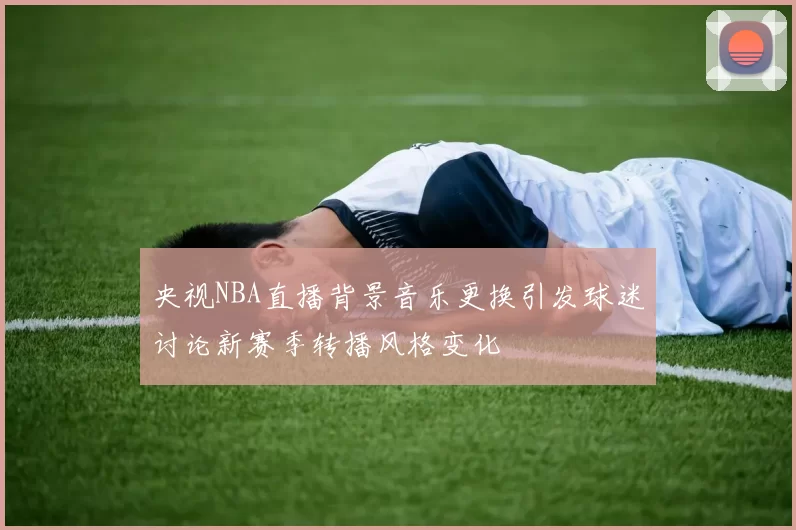 央视NBA直播背景音乐更换引发球迷讨论新赛季转播风格变化