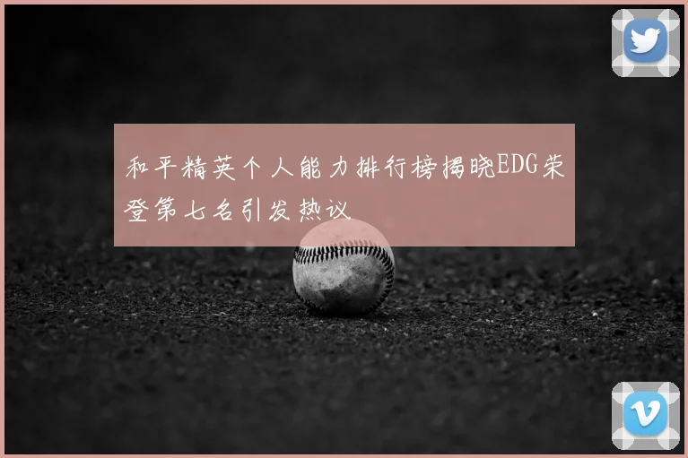 和平精英个人能力排行榜揭晓EDG荣登第七名引发热议