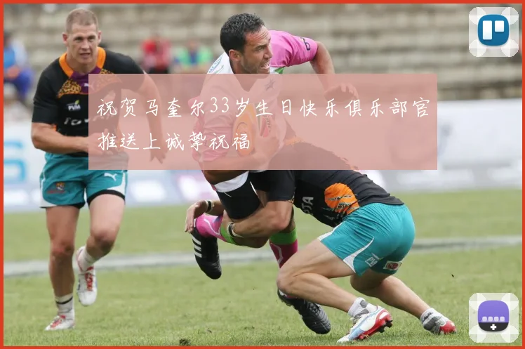 祝贺马奎尔33岁生日快乐俱乐部官推送上诚挚祝福