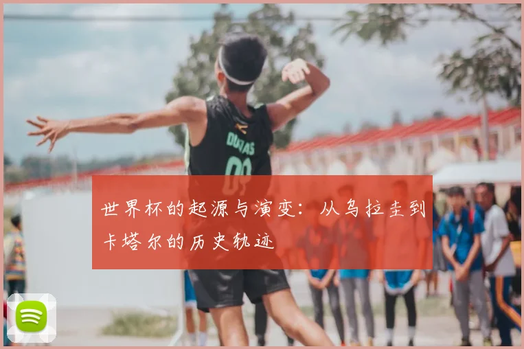 世界杯的起源与演变:从乌拉圭到卡塔尔的历史轨迹
