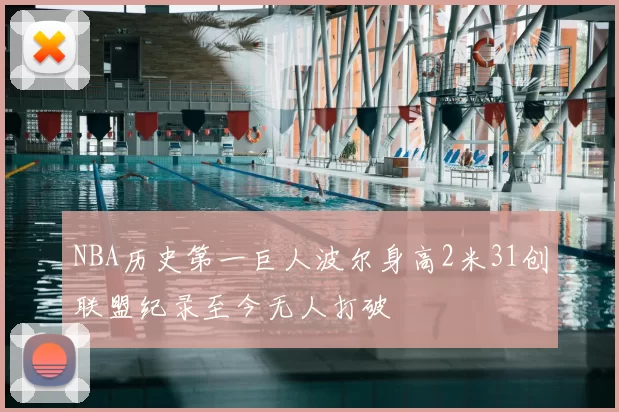 NBA历史第一巨人波尔身高2米31创联盟纪录至今无人打破