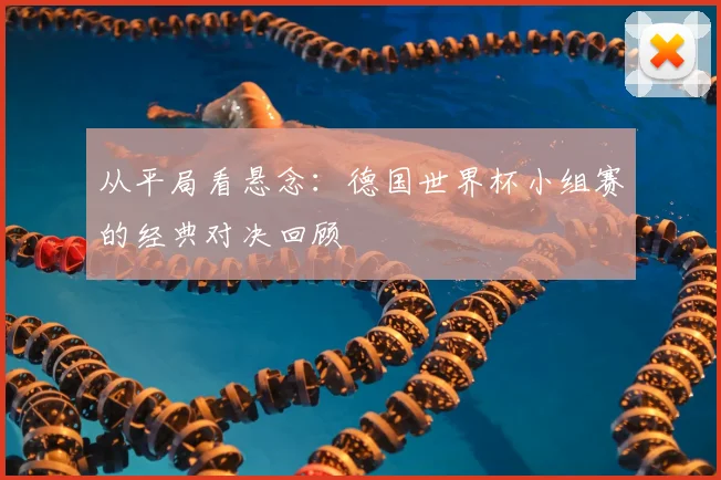 从平局看悬念:德国世界杯小组赛的经典对决回顾