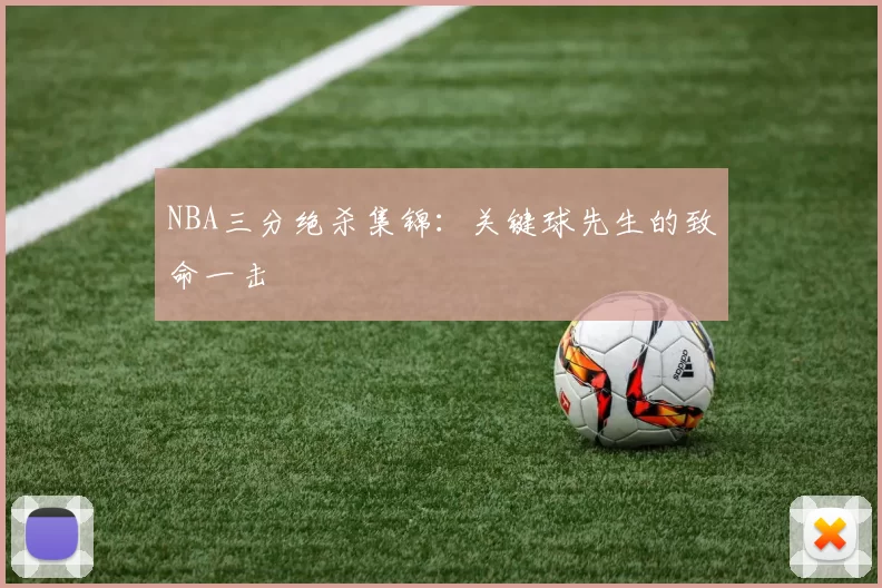 NBA三分绝杀集锦：关键球先生的致命一击