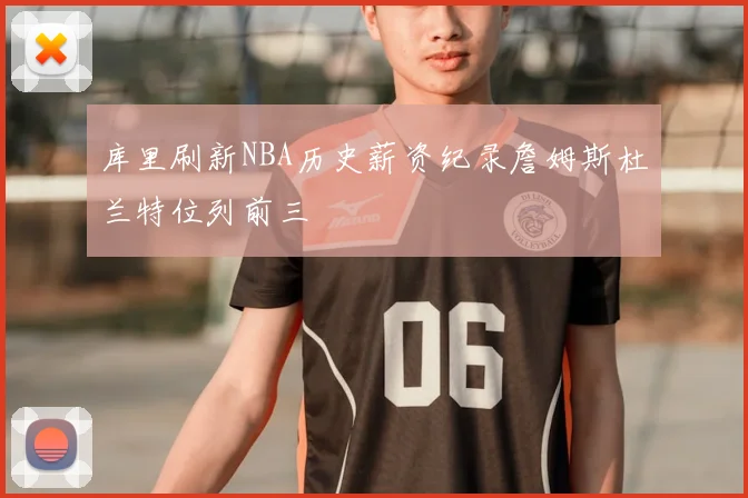 库里刷新NBA历史薪资纪录詹姆斯杜兰特位列前三