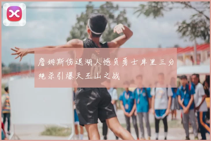 詹姆斯伤退湖人憾负勇士库里三分绝杀引爆天王山之战