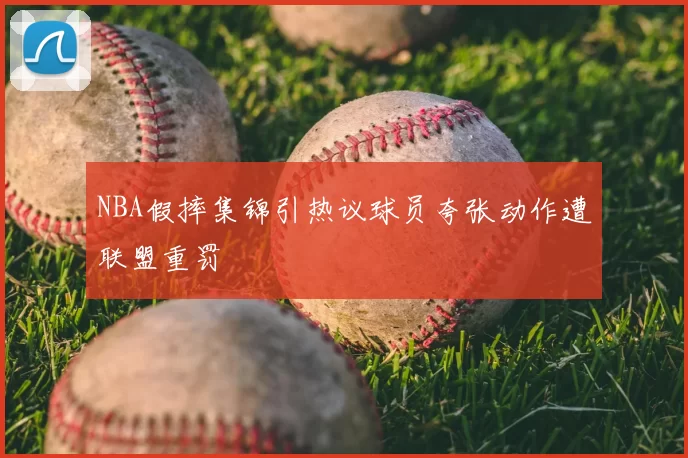 NBA假摔集锦引热议球员夸张动作遭联盟重罚