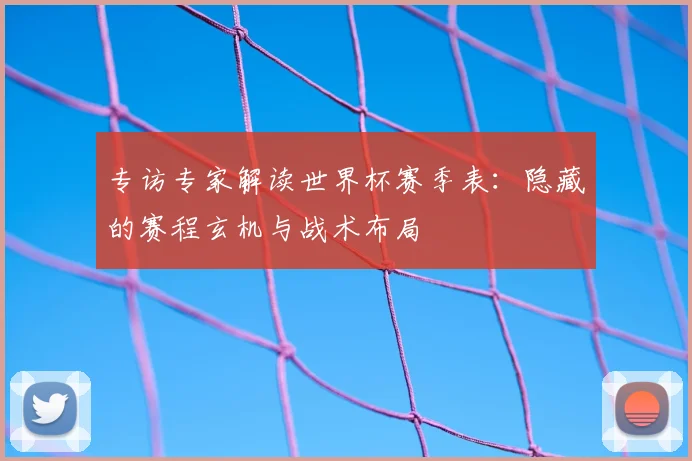 专访专家解读世界杯赛季表:隐藏的赛程玄机与战术布局