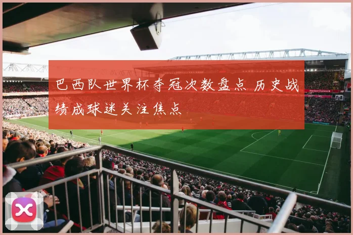 巴西队世界杯夺冠次数盘点 历史战绩成球迷关注焦点