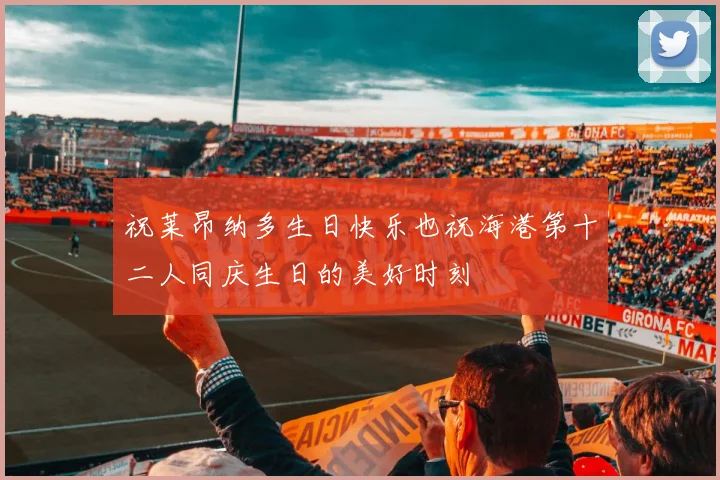 祝莱昂纳多生日快乐也祝海港第十二人同庆生日的美好时刻