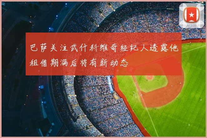 巴萨关注武什科维奇经纪人透露他租借期满后将有新动态