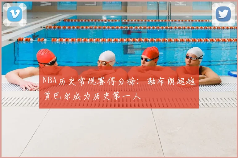 NBA历史常规赛得分榜:勒布朗超越贾巴尔成为历史第一人