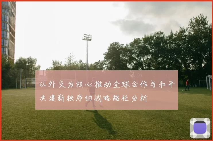 以外交为核心推动全球合作与和平共建新秩序的战略路径分析