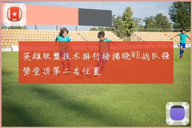 英雄联盟技术排行榜揭晓WE战队强势登顶第二名位置