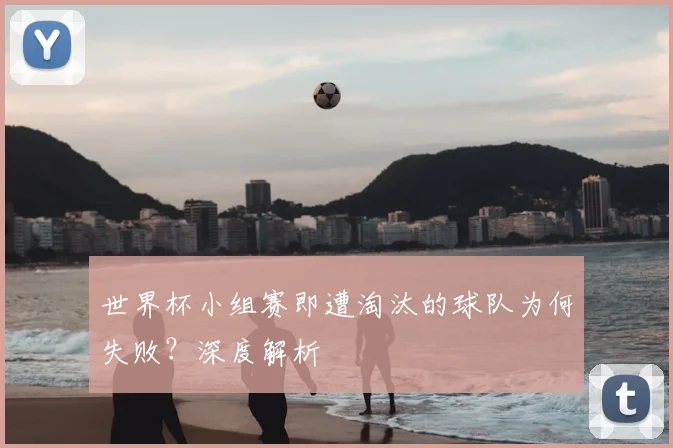 世界杯小组赛即遭淘汰的球队为何失败？深度解析