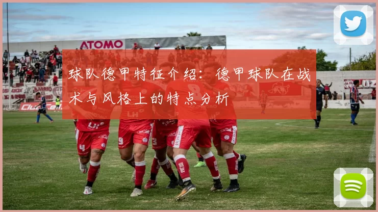 球队德甲特征介绍：德甲球队在战术与风格上的特点分析