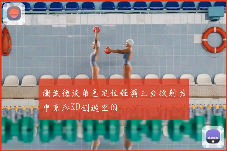 谢泼德谈角色定位强调三分投射为申京和KD创造空间