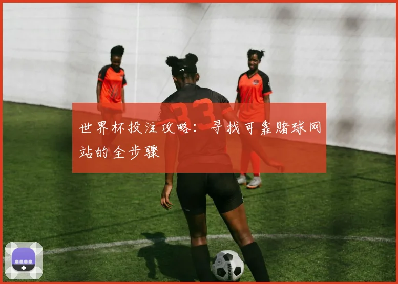 世界杯投注攻略:寻找可靠赌球网站的全步骤