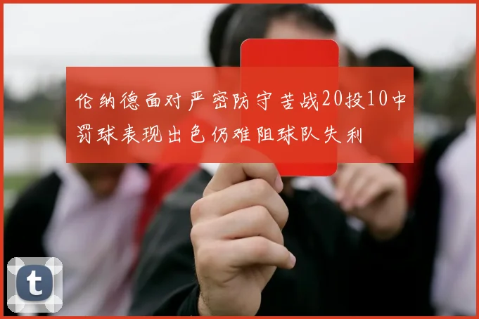伦纳德面对严密防守苦战20投10中罚球表现出色仍难阻球队失利