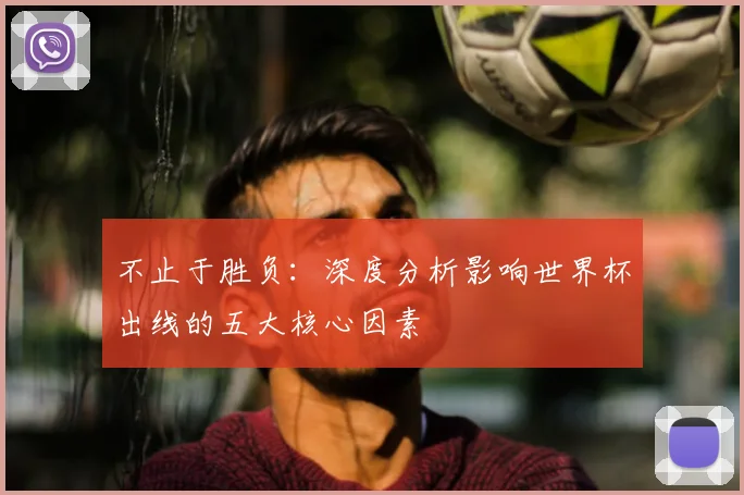 不止于胜负:深度分析影响世界杯出线的五大核心因素
