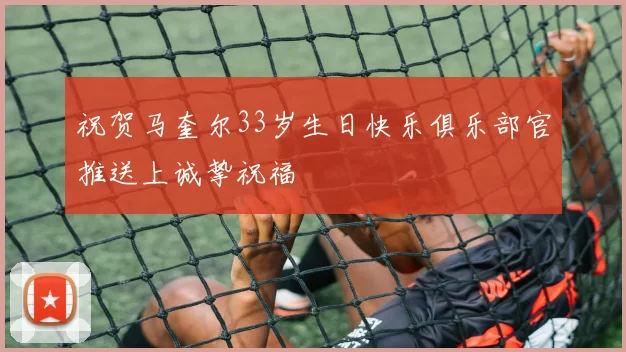 祝贺马奎尔33岁生日快乐俱乐部官推送上诚挚祝福