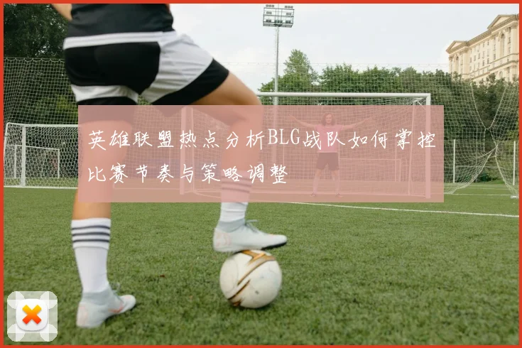 英雄联盟热点分析BLG战队如何掌控比赛节奏与策略调整