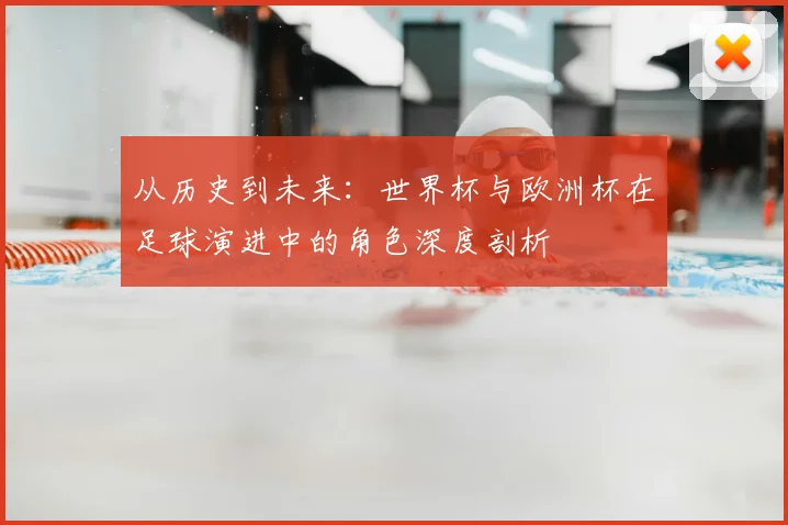 从历史到未来：世界杯与欧洲杯在足球演进中的角色深度剖析