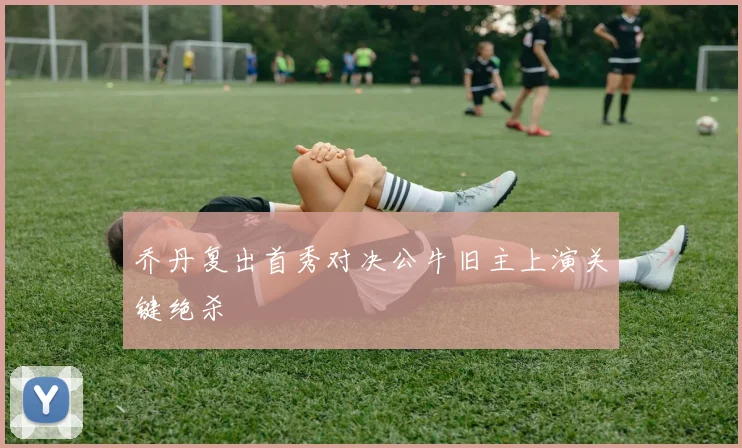 乔丹复出首秀对决公牛旧主上演关键绝杀