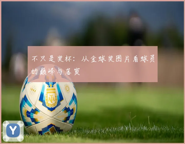 不只是奖杯：从金球奖图片看球员的巅峰与落寞