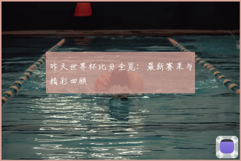 昨天世界杯比分全览：最新赛果与精彩回顾
