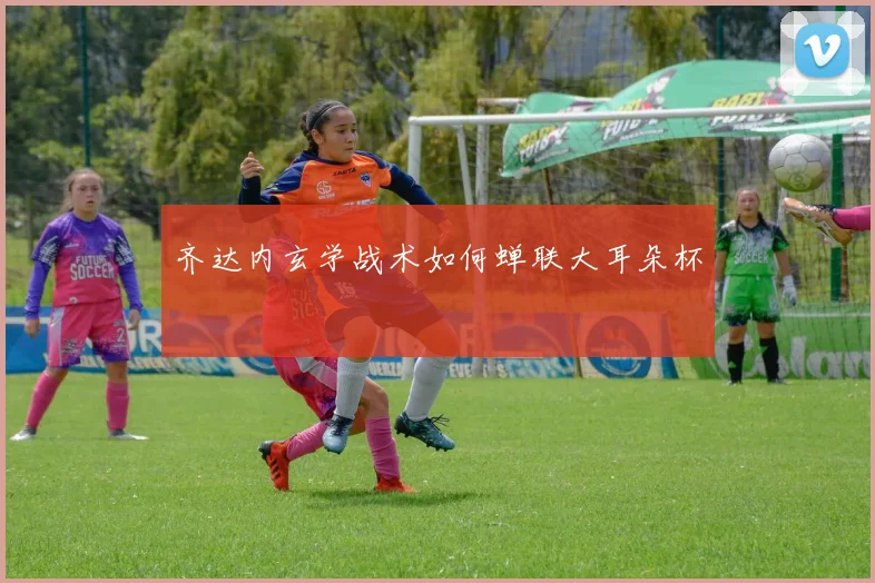 齐达内玄学战术如何蝉联大耳朵杯