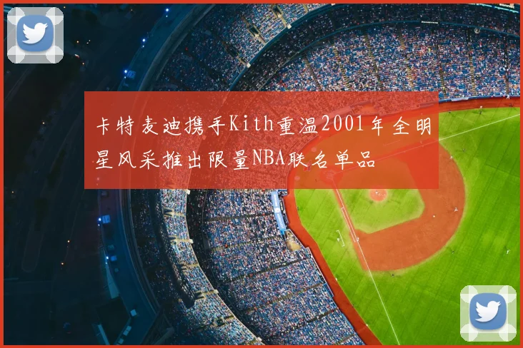 卡特麦迪携手Kith重温2001年全明星风采推出限量NBA联名单品