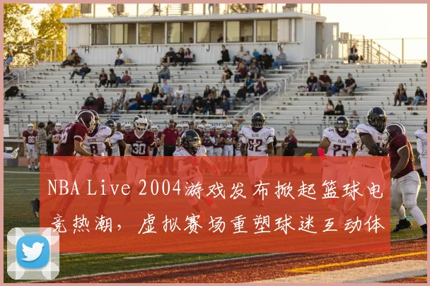 NBA Live 2004游戏发布掀起篮球电竞热潮，虚拟赛场重塑球迷互动体验