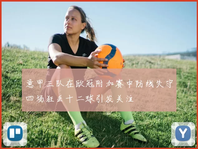 意甲三队在欧冠附加赛中防线失守四场狂丢十二球引发关注