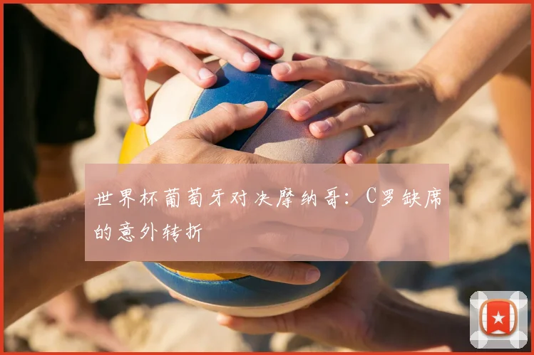 世界杯葡萄牙对决摩纳哥:C罗缺席的意外转折