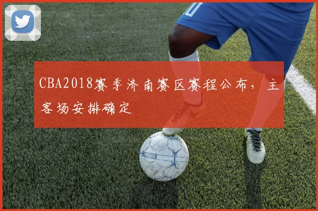 CBA2018赛季济南赛区赛程公布，主客场安排确定