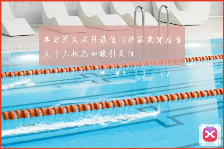 库尔图瓦谈月最佳门将获奖背后含义个人状态回暖引关注